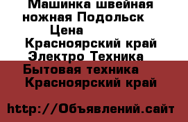 Машинка швейная ножная Подольск. › Цена ­ 3 000 - Красноярский край Электро-Техника » Бытовая техника   . Красноярский край